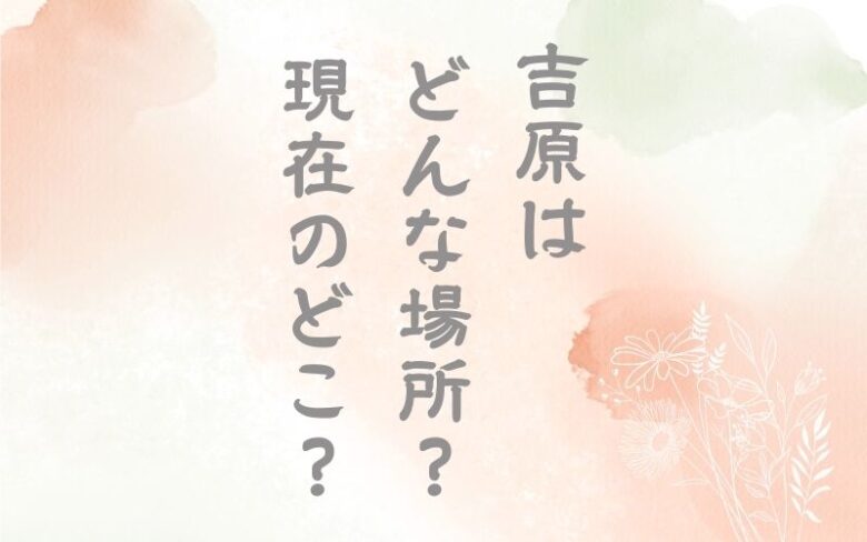 吉原は現在のどこにあった？どんな場所？